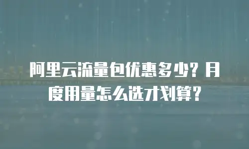 阿里云流量包优惠多少？月度用量怎么选才划算？