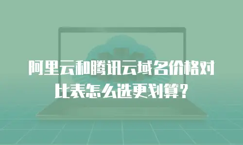 阿里云和腾讯云域名价格对比表怎么选更划算？