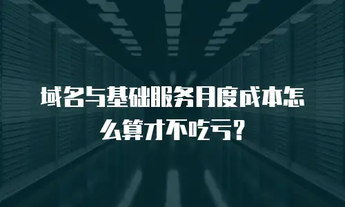 域名与基础服务月度成本怎么算才不吃亏？