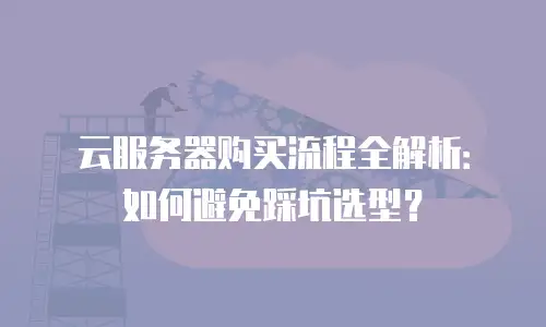 云服务器购买流程全解析：如何避免踩坑选型？