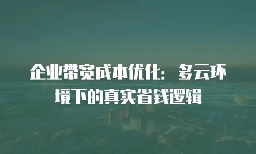 企业带宽成本优化：多云环境下的真实省钱逻辑
