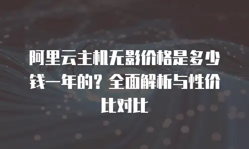阿里云主机无影价格是多少钱一年的？全面解析与性价比对比