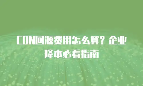 CDN回源费用怎么算？企业降本必看指南