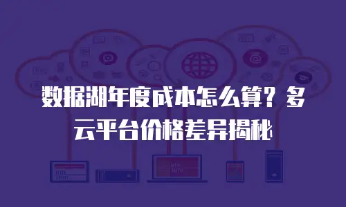 数据湖年度成本怎么算？多云平台价格差异揭秘