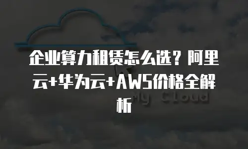 企业算力租赁怎么选？阿里云+华为云+AWS价格全解析