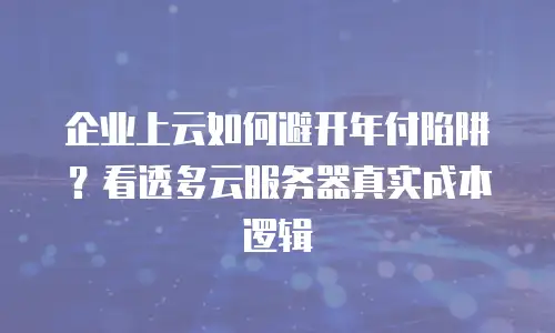 企业上云如何避开年付陷阱？看透多云服务器真实成本逻辑