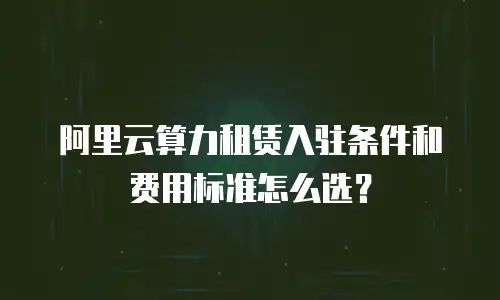 阿里云算力租赁入驻条件和费用标准怎么选？