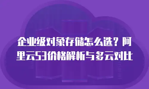 企业级对象存储怎么选？阿里云S3价格解析与多云对比