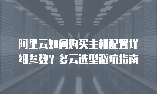 阿里云如何购买主机配置详细参数？多云选型避坑指南