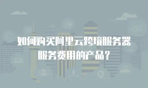 如何购买阿里云跨境服务器服务费用的产品？