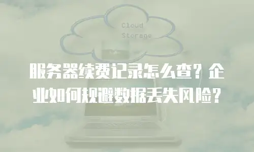 服务器续费记录怎么查？企业如何规避数据丢失风险？