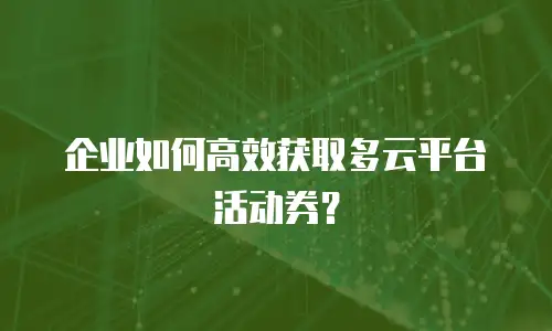 企业如何高效获取多云平台活动券？