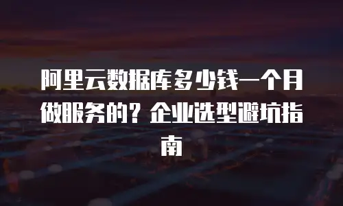 阿里云数据库多少钱一个月做服务的？企业选型避坑指南