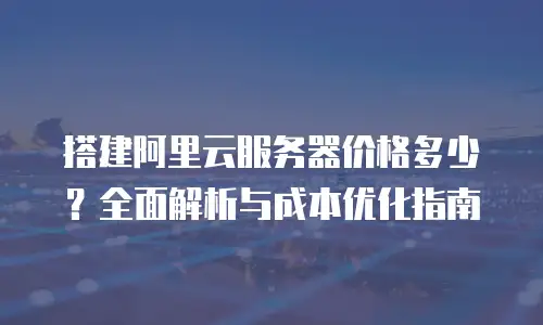 搭建阿里云服务器价格多少？全面解析与成本优化指南