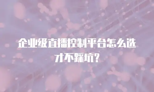企业级直播控制平台怎么选才不踩坑？