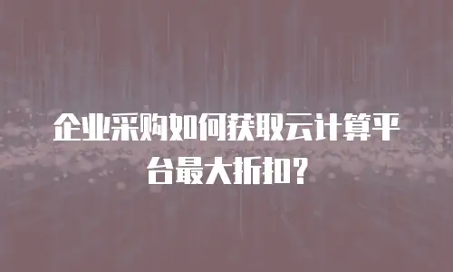 企业采购如何获取云计算平台最大折扣？