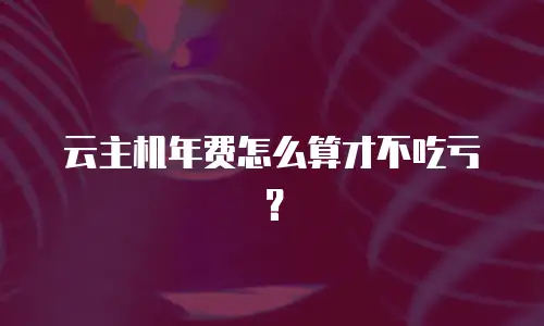 云主机年费怎么算才不吃亏？