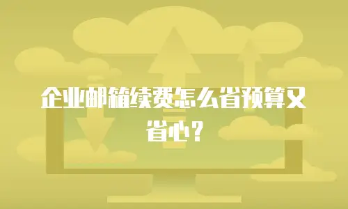 企业邮箱续费怎么省预算又省心？