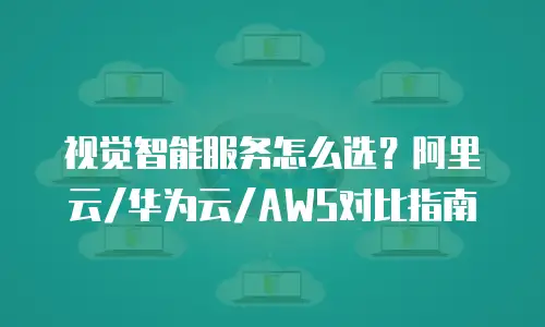 视觉智能服务怎么选？阿里云/华为云/AWS对比指南