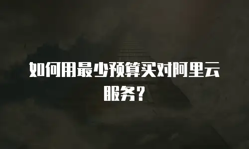 如何用最少预算买对阿里云服务？