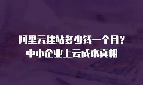 阿里云建站多少钱一个月？中小企业上云成本真相