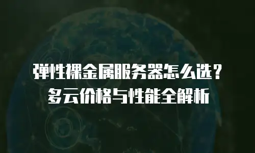 弹性裸金属服务器怎么选？多云价格与性能全解析