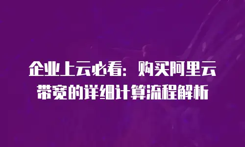 企业上云必看：购买阿里云带宽的详细计算流程解析