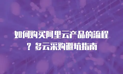 如何购买阿里云产品的流程？多云采购避坑指南