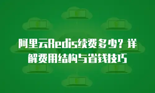 阿里云Redis续费多少？详解费用结构与省钱技巧