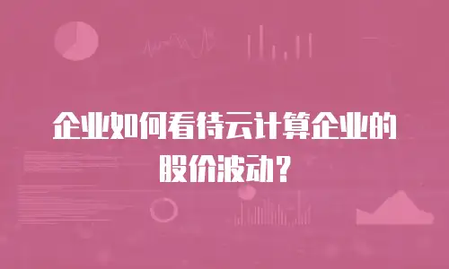 企业如何看待云计算企业的股价波动？