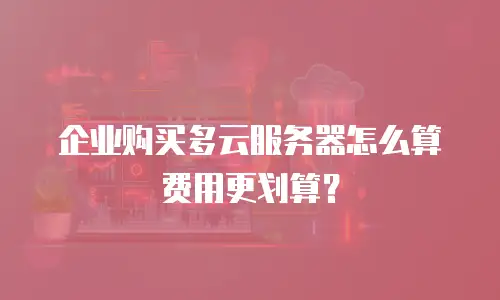 企业购买多云服务器怎么算费用更划算？