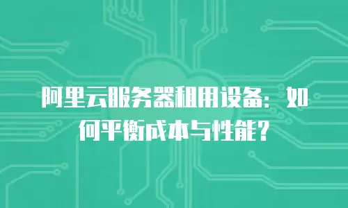 阿里云服务器租用设备：如何平衡成本与性能？