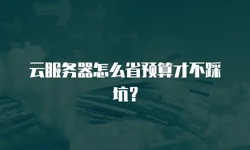 云服务器怎么省预算才不踩坑？