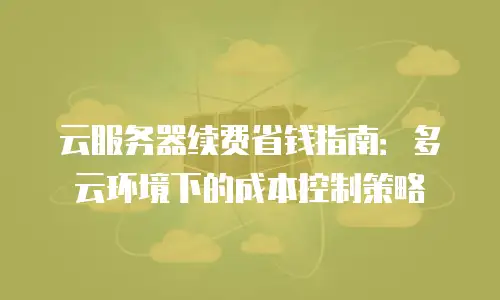 云服务器续费省钱指南：多云环境下的成本控制策略