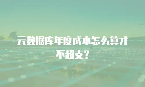 云数据库年度成本怎么算才不超支？