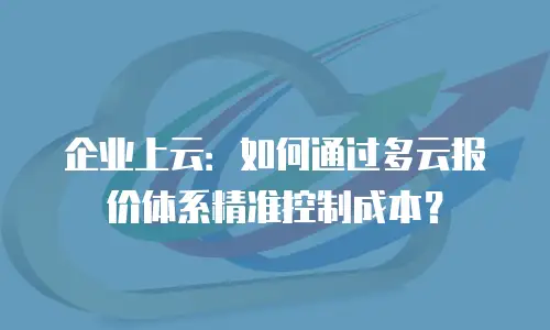 企业上云：如何通过多云报价体系精准控制成本？
