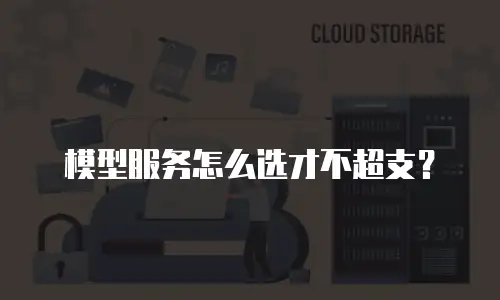 模型服务怎么选才不超支？