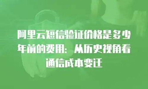 阿里云短信验证价格是多少年前的费用：从历史视角看通信成本变迁
