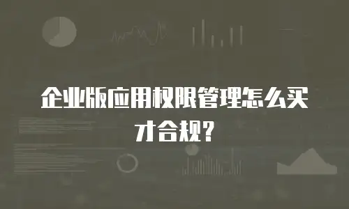 企业版应用权限管理怎么买才合规？