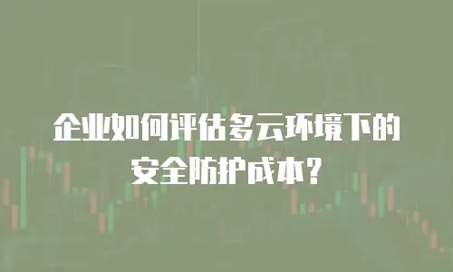 企业如何评估多云环境下的安全防护成本？
