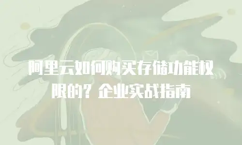 阿里云如何购买存储功能权限的？企业实战指南