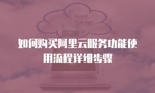 如何购买阿里云服务功能使用流程详细步骤