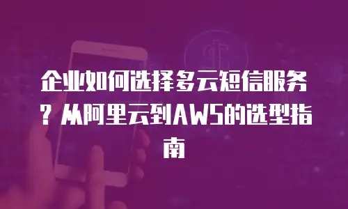 企业如何选择多云短信服务？从阿里云到AWS的选型指南