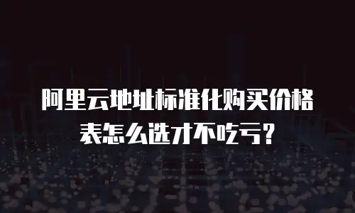 阿里云地址标准化购买价格表怎么选才不吃亏？