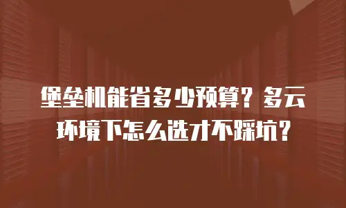 堡垒机能省多少预算？多云环境下怎么选才不踩坑？