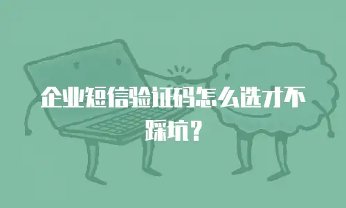 企业短信验证码怎么选才不踩坑？