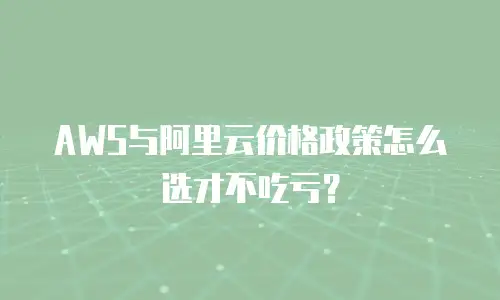 AWS与阿里云价格政策怎么选才不吃亏？