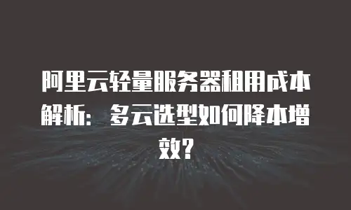 阿里云轻量服务器租用成本解析：多云选型如何降本增效？