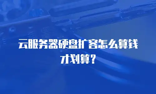 云服务器硬盘扩容怎么算钱才划算？