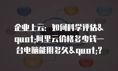 企业上云：如何科学评估"阿里云价格多少钱一台电脑能用多久"？